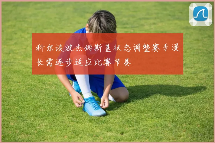 科尔谈波杰姆斯基状态调整赛季漫长需逐步适应比赛节奏