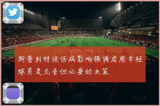 斯普利特谈伤病影响强调启用年轻球员是无奈但必要的决策