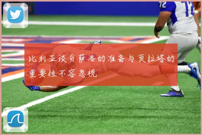 比利亚谈贡萨洛的准备与莫拉塔的重要性不容忽视
