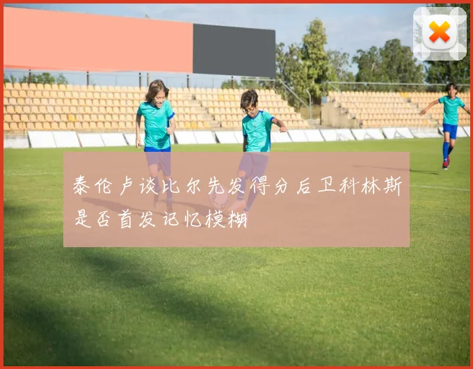 泰伦卢谈比尔先发得分后卫科林斯是否首发记忆模糊