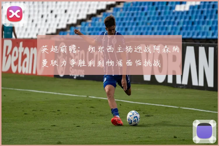 英超前瞻：切尔西主场迎战阿森纳曼联力争胜利利物浦面临挑战