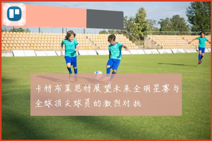 卡特布莱恩特展望未来全明星赛与全球顶尖球员的激烈对抗