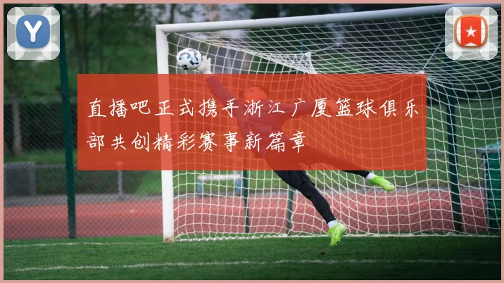 直播吧正式携手浙江广厦篮球俱乐部共创精彩赛事新篇章