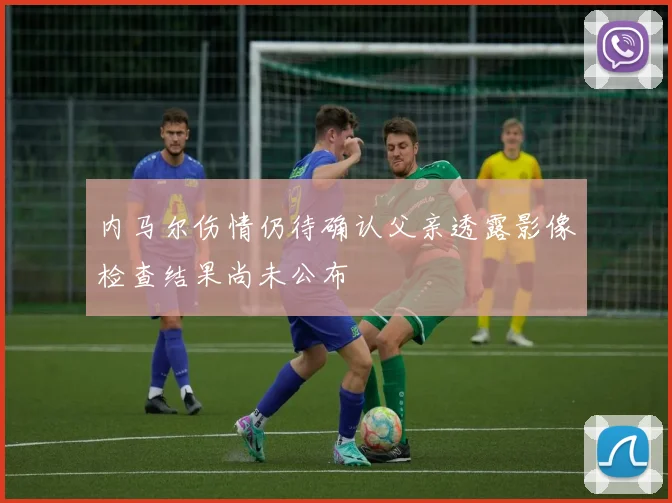 内马尔伤情仍待确认父亲透露影像检查结果尚未公布