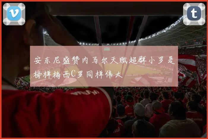 安东尼盛赞内马尔天赋超群小罗是榜样梅西C罗同样伟大
