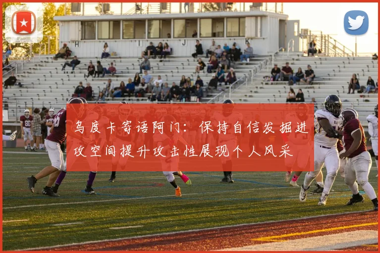 乌度卡寄语阿门：保持自信发掘进攻空间提升攻击性展现个人风采