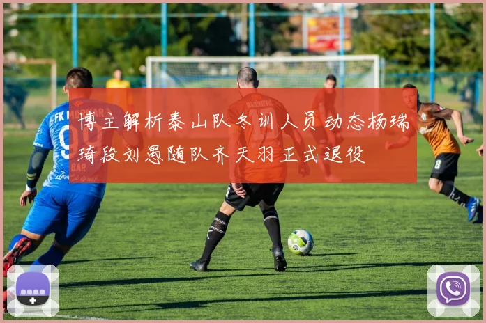 博主解析泰山队冬训人员动态杨瑞琦段刘愚随队齐天羽正式退役