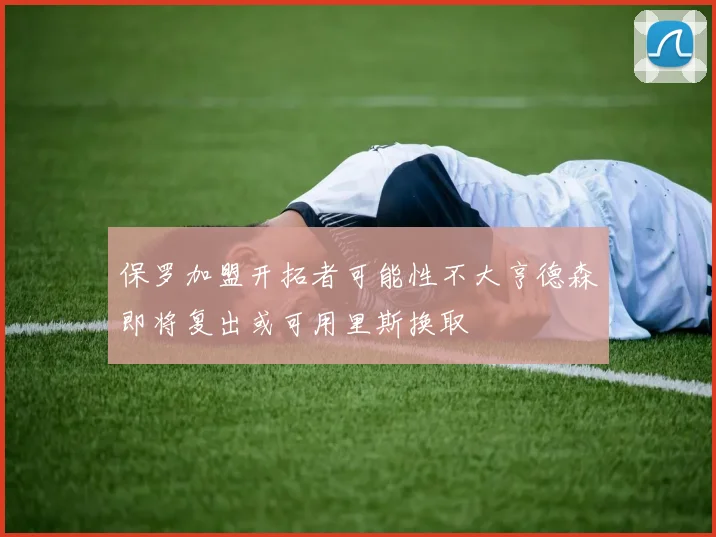 保罗加盟开拓者可能性不大亨德森即将复出或可用里斯换取