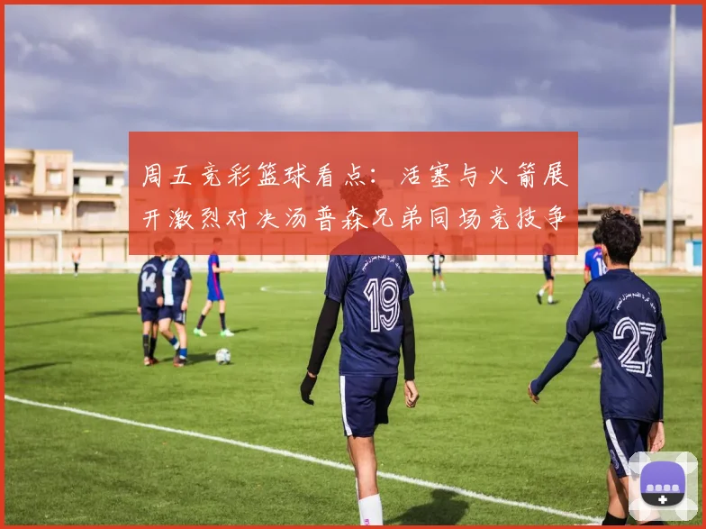 周五竞彩篮球看点：活塞与火箭展开激烈对决汤普森兄弟同场竞技争夺荣耀