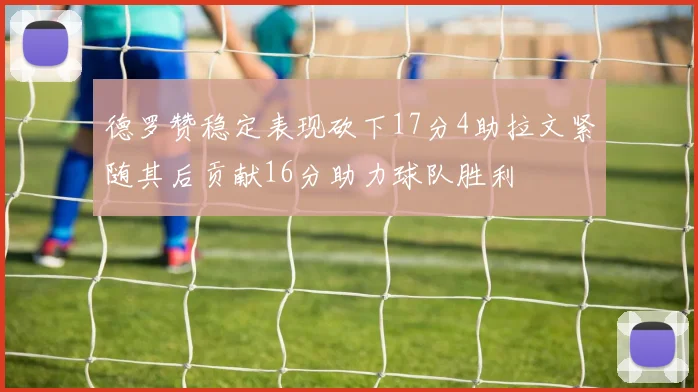 德罗赞稳定表现砍下17分4助拉文紧随其后贡献16分助力球队胜利