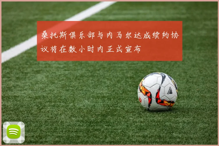 桑托斯俱乐部与内马尔达成续约协议将在数小时内正式宣布