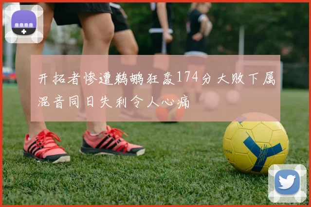 开拓者惨遭鹈鹕狂轰174分大败下属混音同日失利令人心痛