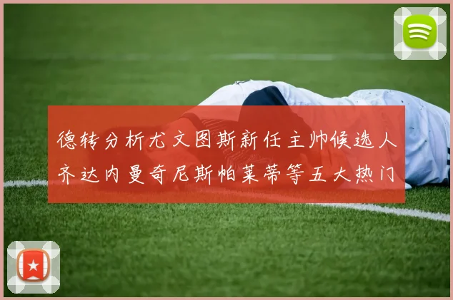 德转分析尤文图斯新任主帅候选人齐达内曼奇尼斯帕莱蒂等五大热门人选