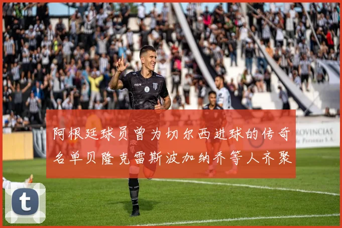 阿根廷球员曾为切尔西进球的传奇名单贝隆克雷斯波加纳乔等人齐聚