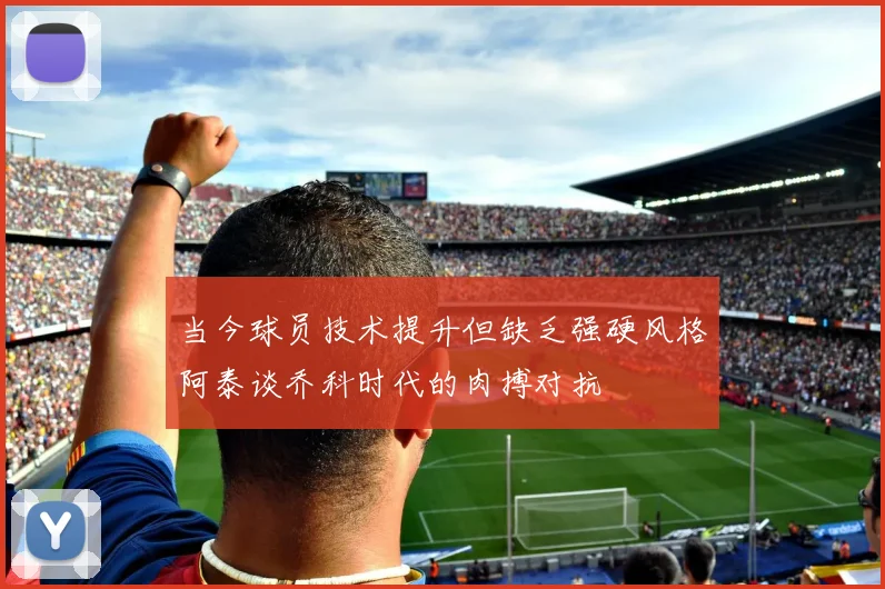 当今球员技术提升但缺乏强硬风格阿泰谈乔科时代的肉搏对抗