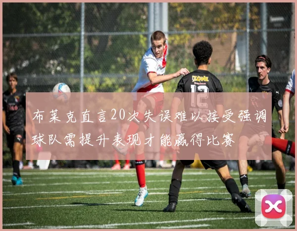 布莱克直言20次失误难以接受强调球队需提升表现才能赢得比赛