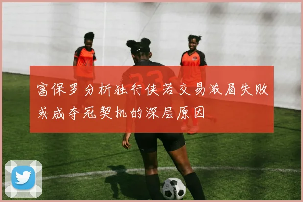富保罗分析独行侠若交易浓眉失败或成夺冠契机的深层原因