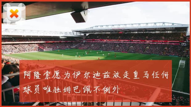 阿隆索愿为伊尔迪兹放走皇马任何球员唯独姆巴佩不例外
