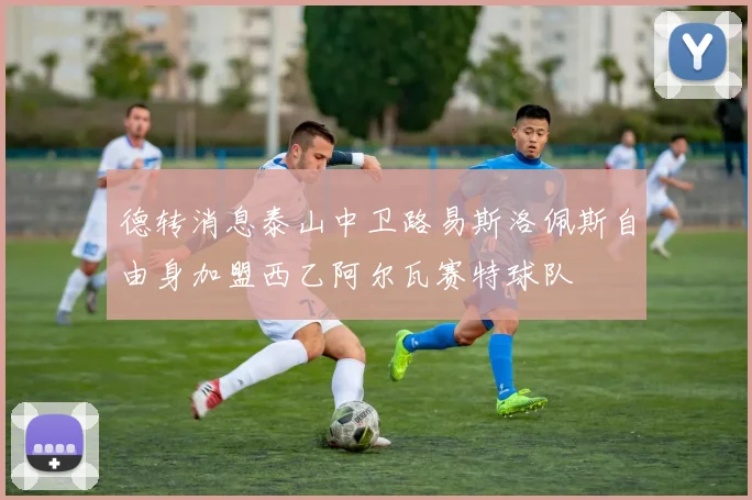 德转消息泰山中卫路易斯洛佩斯自由身加盟西乙阿尔瓦赛特球队