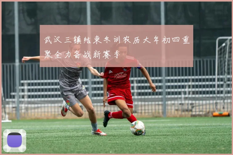 武汉三镇结束冬训农历大年初四重聚全力备战新赛季