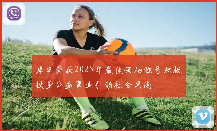 库里荣获2025年最佳领袖称号积极投身公益事业引领社会风尚