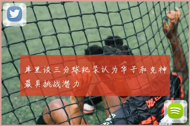 库里谈三分球纪录认为华子和克神最具挑战潜力