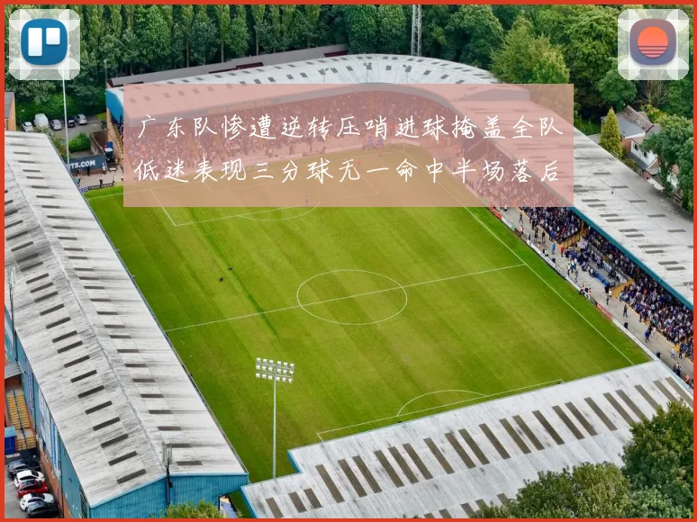 广东队惨遭逆转压哨进球掩盖全队低迷表现三分球无一命中半场落后26分