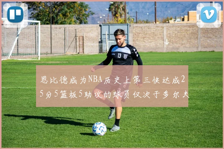 恩比德成为NBA历史上第三快达成25分5篮板5助攻的球员仅次于多尔夫谢伊斯和库里