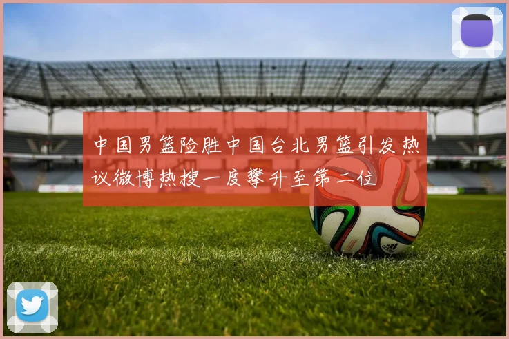 中国男篮险胜中国台北男篮引发热议微博热搜一度攀升至第二位