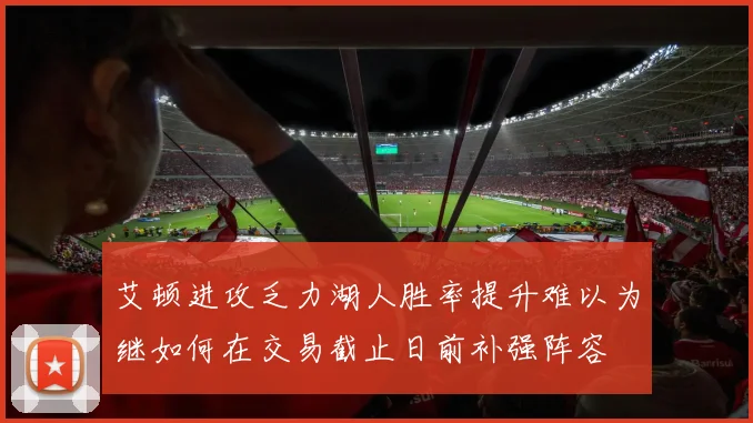 艾顿进攻乏力湖人胜率提升难以为继如何在交易截止日前补强阵容