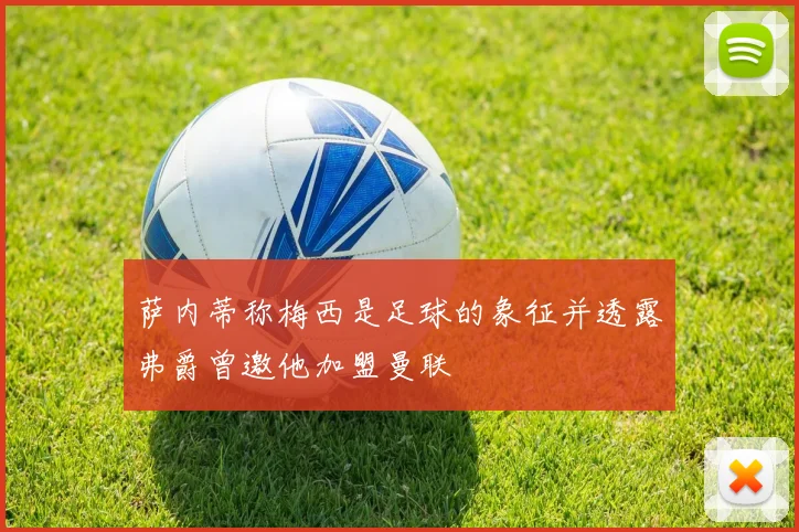 萨内蒂称梅西是足球的象征并透露弗爵曾邀他加盟曼联
