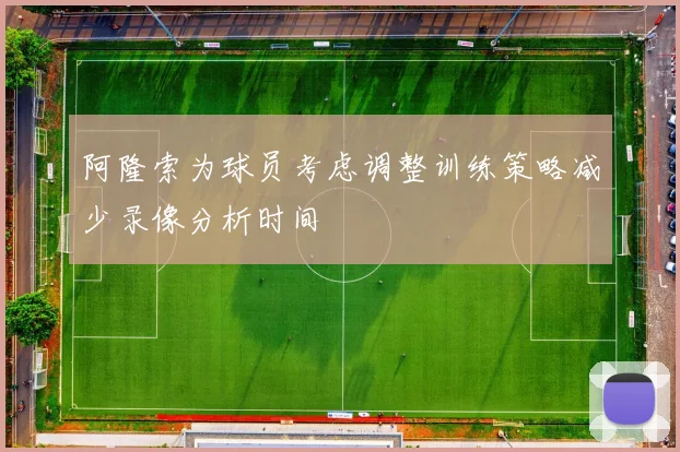 阿隆索为球员考虑调整训练策略减少录像分析时间
