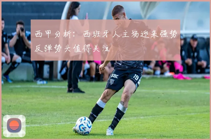 西甲分析：西班牙人主场迎来强势反弹势头值得关注