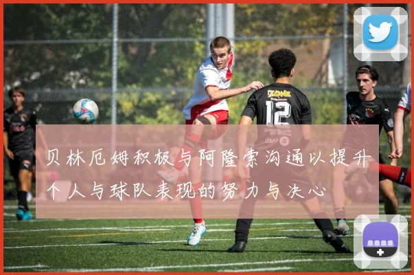 贝林厄姆积极与阿隆索沟通以提升个人与球队表现的努力与决心