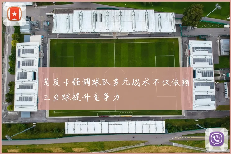 乌度卡强调球队多元战术不仅依赖三分球提升竞争力