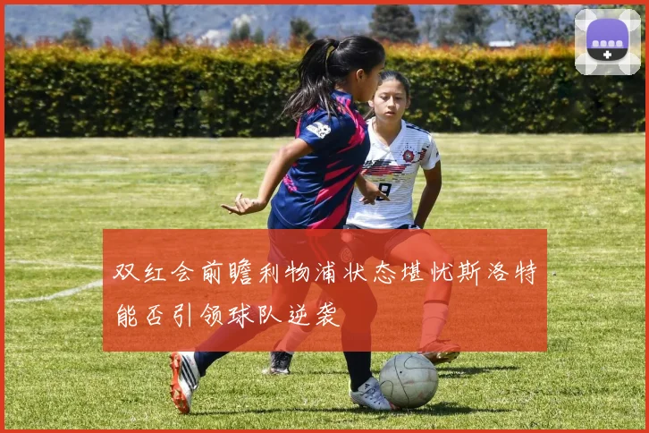 双红会前瞻利物浦状态堪忧斯洛特能否引领球队逆袭
