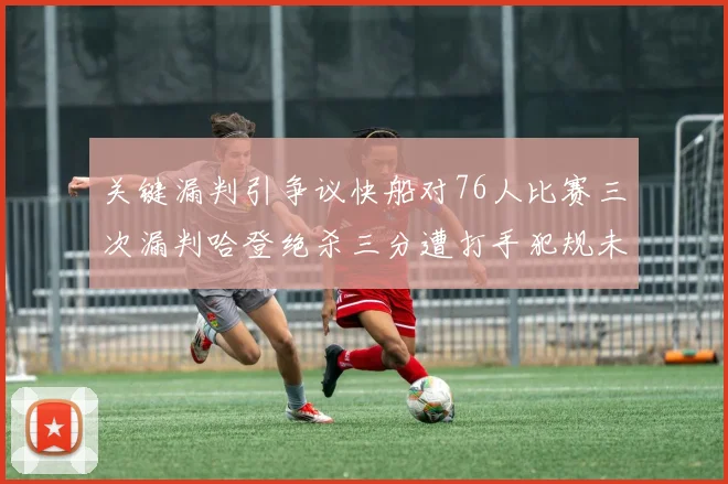 关键漏判引争议快船对76人比赛三次漏判哈登绝杀三分遭打手犯规未判