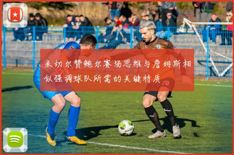 米切尔赞鲍尔赛场思维与詹姆斯相似强调球队所需的关键特质
