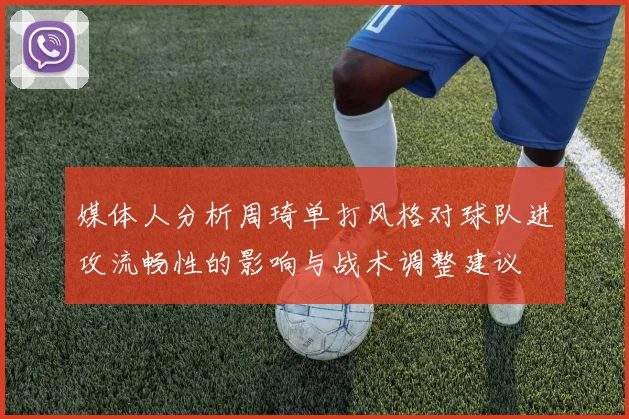 媒体人分析周琦单打风格对球队进攻流畅性的影响与战术调整建议