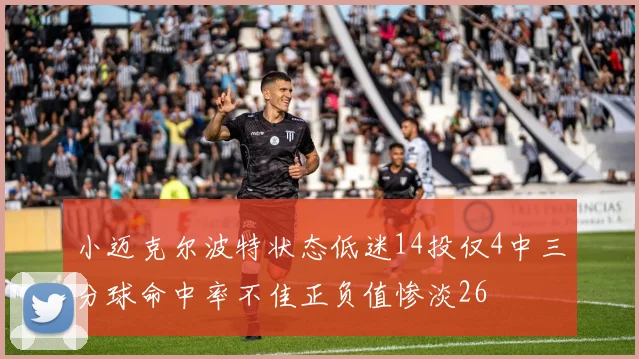 小迈克尔波特状态低迷14投仅4中三分球命中率不佳正负值惨淡26