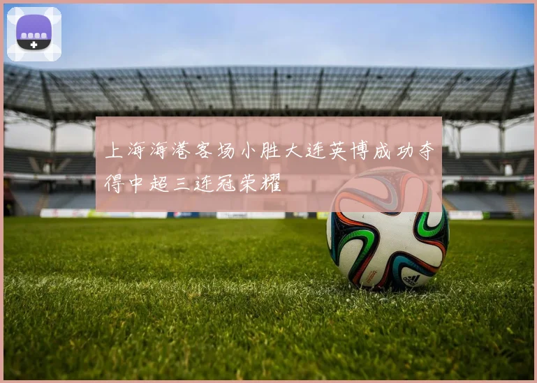 上海海港客场小胜大连英博成功夺得中超三连冠荣耀