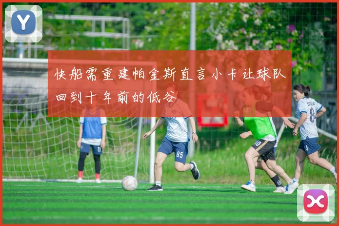 快船需重建帕金斯直言小卡让球队回到十年前的低谷