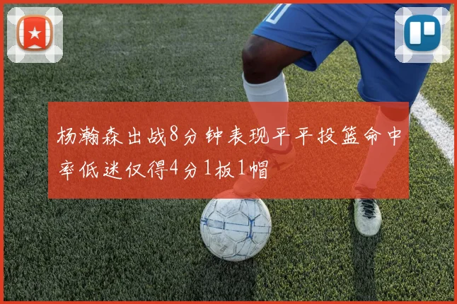 杨瀚森出战8分钟表现平平投篮命中率低迷仅得4分1板1帽
