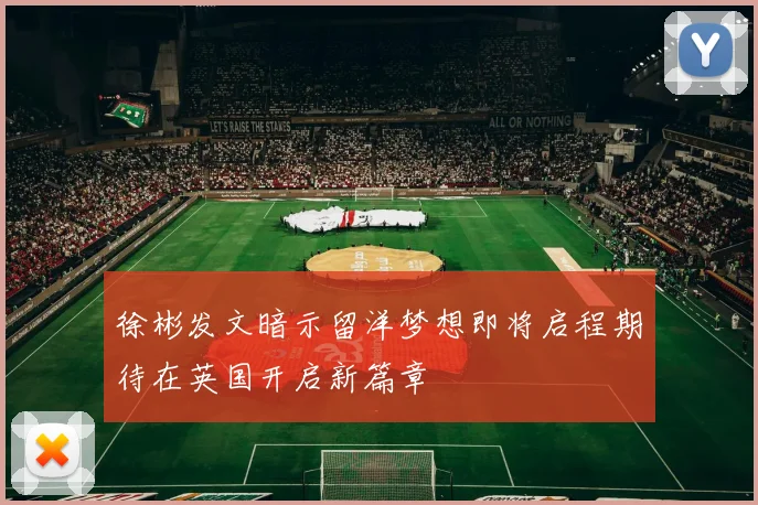 徐彬发文暗示留洋梦想即将启程期待在英国开启新篇章