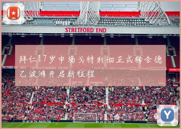 拜仁17岁中场戈特利彻正式转会德乙波鸿开启新征程