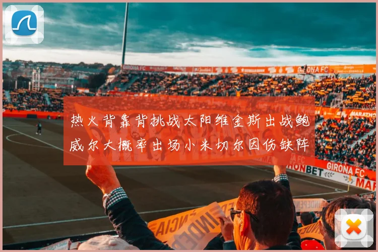 热火背靠背挑战太阳维金斯出战鲍威尔大概率出场小米切尔因伤缺阵