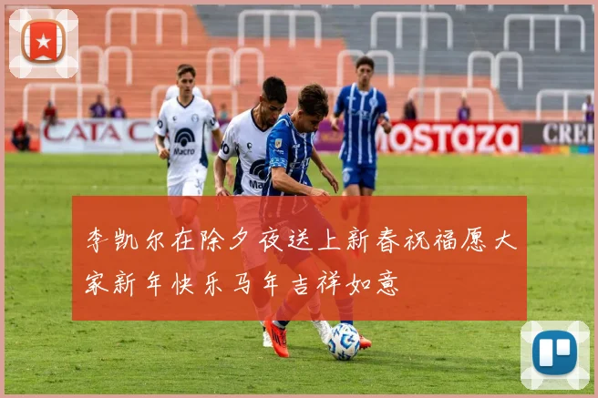 李凯尔在除夕夜送上新春祝福愿大家新年快乐马年吉祥如意